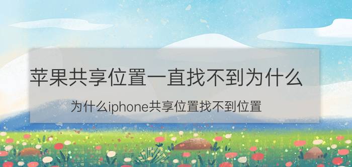 苹果共享位置一直找不到为什么 为什么iphone共享位置找不到位置？